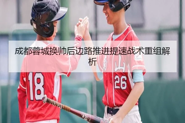 成都蓉城换帅后边路推进提速战术重组解析